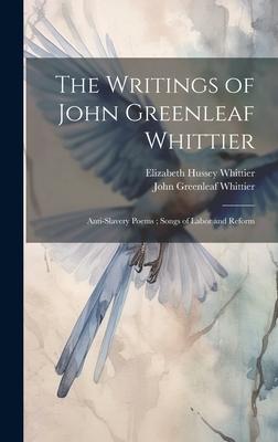 The Writings of John Greenleaf Whittier: Anti-Slavery Poems; Songs of Labor and Reform