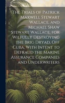 The Trials of Patrick Maxwell Stewart Wallace, and Michael Shaw Stewart Wallace, for Wilfully Destroying the Brig Dryad, Off Cuba, With Intent to Defr