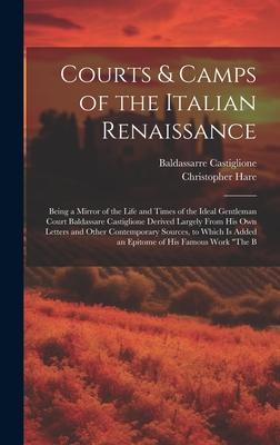 Courts & Camps of the Italian Renaissance: Being a Mirror of the Life and Times of the Ideal Gentleman Court Baldassare Castiglione Derived Largely Fr