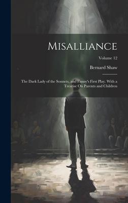 Misalliance: The Dark Lady of the Sonnets, and Fanny’s First Play. With a Treatise On Parents and Children; Volume 12