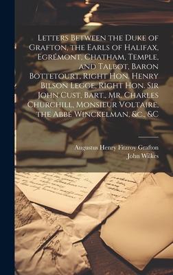 Letters Between the Duke of Grafton, the Earls of Halifax, Egrémont, Chatham, Temple, and Talbot, Baron Bottetourt, Right Hon. Henry Bilson Legge, Rig