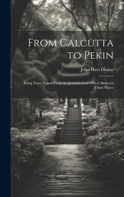From Calcutta to Pekin: Being Notes Taken From the Journal of an Officer Between Those Places