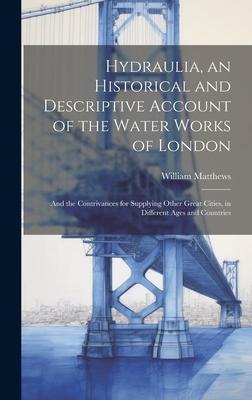Hydraulia, an Historical and Descriptive Account of the Water Works of London: And the Contrivances for Supplying Other Great Cities, in Different Age