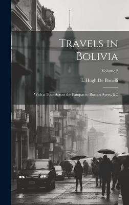 Travels in Bolivia: With a Tour Across the Pampas to Buenos Ayres, &c; Volume 2
