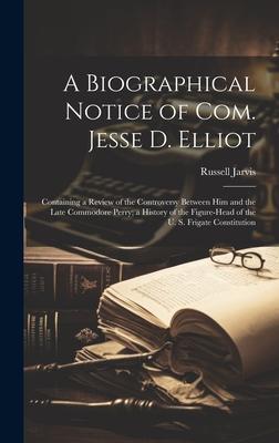 A Biographical Notice of Com. Jesse D. Elliot: Containing a Review of the Controversy Between Him and the Late Commodore Perry; a History of the Figur
