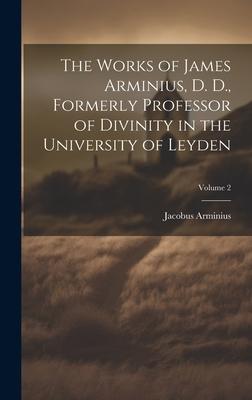 The Works of James Arminius, D. D., Formerly Professor of Divinity in the University of Leyden; Volume 2
