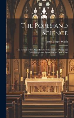 The Popes and Science: The History of the Papal Relations to Science During the Middle Ages and Down to Our Own Time