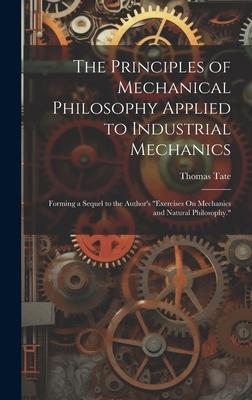 The Principles of Mechanical Philosophy Applied to Industrial Mechanics: Forming a Sequel to the Author’s Exercises On Mechanics and Natural Philosop