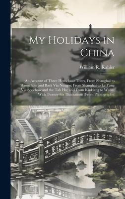 My Holidays in China: An Account of Three Houseboat Tours, From Shanghai to Hangchow and Back Via Ningpo; From Shanghai to Le Yang Via Sooch
