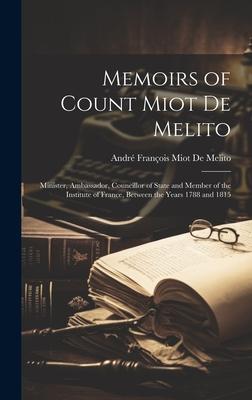 Memoirs of Count Miot De Melito: Minister, Ambassador, Councillor of State and Member of the Institute of France, Between the Years 1788 and 1815