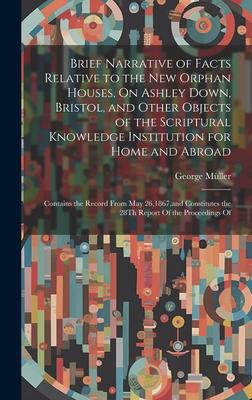 Brief Narrative of Facts Relative to the New Orphan Houses, On Ashley Down, Bristol, and Other Objects of the Scriptural Knowledge Institution for Hom