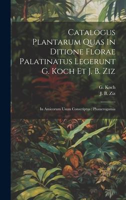Catalogus Plantarum Quas In Ditione Florae Palatinatus Legerunt G. Koch Et J. B. Ziz: In Amicorum Usum Conscriptus: Phanerogamia