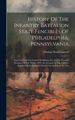 History Of The Infantry Battalion State Fencibles Of Philadelphia, Pennsylvania: And The Gate City Guard Of Atlanta, Ga. And Its Peaceful Invasion Of