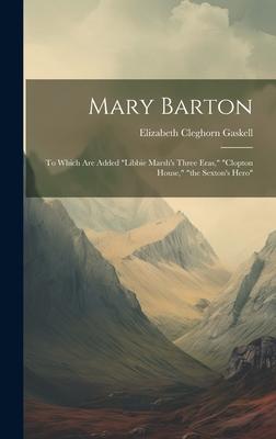 Mary Barton: To Which Are Added libbie Marsh’s Three Eras, clopton House, the Sexton’s Hero