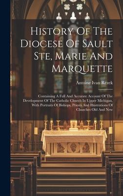 History Of The Diocese Of Sault Ste, Marie And Marquette: Containing A Full And Accurate Account Of The Development Of The Catholic Church In Upper Mi