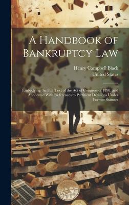 A Handbook of Bankruptcy Law: Embodying the Full Text of the Act of Congress of 1898, and Annotated With References to Pertinent Decisions Under For
