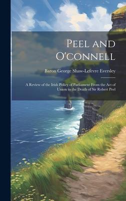 Peel and O’connell: A Review of the Irish Policy of Parliament From the Act of Union to the Death of Sir Robert Peel
