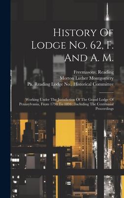 History Of Lodge No. 62, F. And A. M.: Working Under The Jurisdiction Of The Grand Lodge Of Pennsylvania, From 1794 To 1894: Including The Centennial