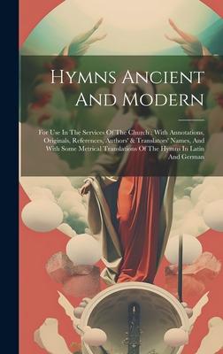 Hymns Ancient And Modern: For Use In The Services Of The Church: With Annotations, Originals, References, Authors’ & Translators’ Names, And Wit