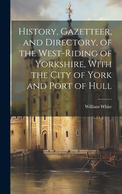 History, Gazetteer, and Directory, of the West-Riding of Yorkshire, With the City of York and Port of Hull