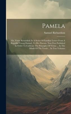 Pamela: Or, Virtue Rewarded: In A Series Of Familiar Letters From A Beautiful Young Damsel, To Her Parents. Now First Publishe