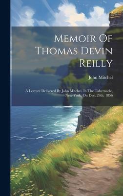 Memoir Of Thomas Devin Reilly: A Lecture Delivered By John Mitchel, In The Tabernacle, New-york, On Dec. 29th, 1856