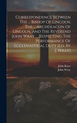 Correspondence Between The ... Bishop Of Lincoln, The ... Archdeacon Of Lincoln, And The Reverend John Wray ... Respecting The Performance Of Ecclesia