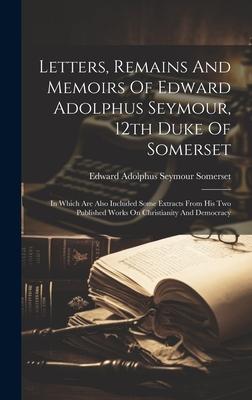 Letters, Remains And Memoirs Of Edward Adolphus Seymour, 12th Duke Of Somerset: In Which Are Also Included Some Extracts From His Two Published Works