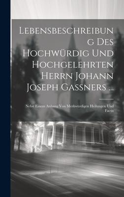 Lebensbeschreibung Des Hochwürdig Und Hochgelehrten Herrn Johann Joseph Gaßners ...: Nebst Einem Anhang Von Merkwürdigen Heilungen Und Factis