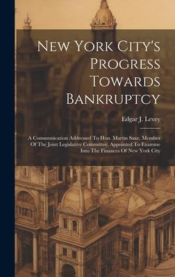 New York City’s Progress Towards Bankruptcy: A Communication Addressed To Hon. Martin Saxe, Member Of The Joint Legislative Committee, Appointed To Ex
