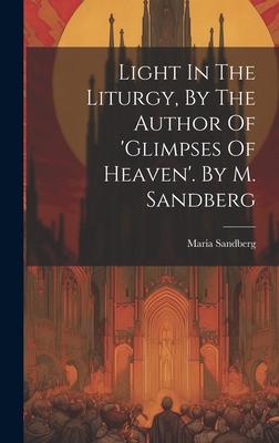 Light In The Liturgy, By The Author Of ’glimpses Of Heaven’. By M. Sandberg