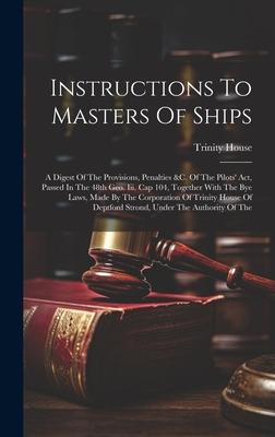 Instructions To Masters Of Ships: A Digest Of The Provisions, Penalties &c. Of The Pilots’ Act, Passed In The 48th Geo. Iii. Cap 104, Together With Th