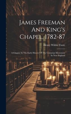 James Freeman And King’s Chapel, 1782-87: A Chapter In The Early History Of The Unitarian Movement In New England
