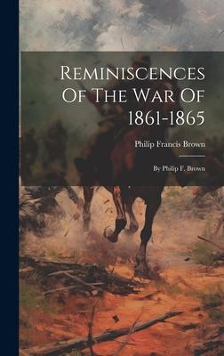 Reminiscences Of The War Of 1861-1865: By Philip F. Brown