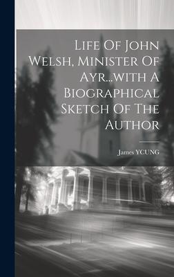 Life Of John Welsh, Minister Of Ayr...with A Biographical Sketch Of The Author
