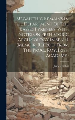 Megalithic Remains In The Department Of The Basses Pyrenees, With Notes On Prehistoric Archæology In Spain. (memoir, Reprod. From The Proc., Roy. Iris