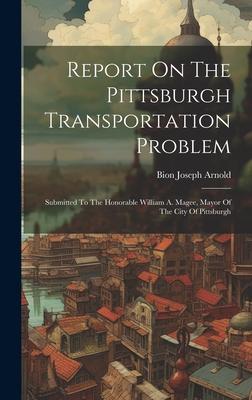 Report On The Pittsburgh Transportation Problem: Submitted To The Honorable William A. Magee, Mayor Of The City Of Pittsburgh