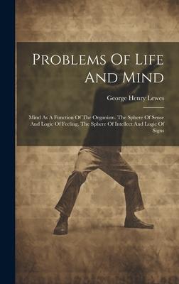 Problems Of Life And Mind: Mind As A Function Of The Organism. The Sphere Of Sense And Logic Of Feeling. The Sphere Of Intellect And Logic Of Sig