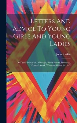 Letters And Advice To Young Girls And Young Ladies: On Dress, Education, Marriage, Their Sphere, Influence, Women’s Work, Women’s Rights, &c., &c