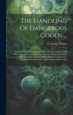 The Handling Of Dangerous Goods ...: Notes On The Properties Of Inflammatory, Explosive And Other Dangerous Compounds, And The Modes Of Storage And Tr