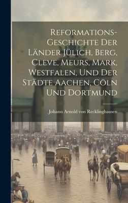 Reformations-geschichte Der Länder Jülich, Berg, Cleve, Meurs, Mark, Westfalen, Und Der Städte Aachen, Cöln Und Dortmund
