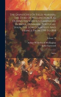 The Dispatches Of Field Marshal The Duke Of Wellington, K. G. During His Various Campaigns In India, Denmark, Portugal, Spain, The Low Countries And F