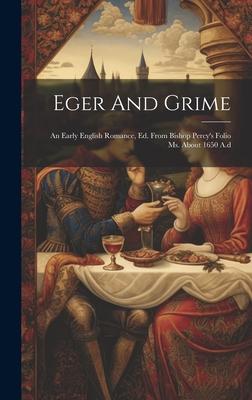 Eger And Grime: An Early English Romance, Ed. From Bishop Percy’s Folio Ms. About 1650 A.d