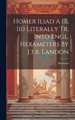 Homer Iliad A (b, Iii) Literally Tr. Into Engl. Hexameters By J.t.b. Landon