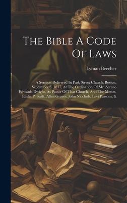 The Bible A Code Of Laws: A Sermon Delivered In Park Street Church, Boston, September 3, 1817, At The Ordination Of Mr. Sereno Edwards Dwight, A