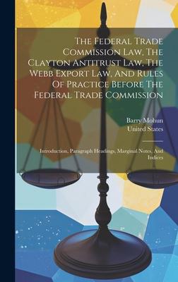 The Federal Trade Commission Law, The Clayton Antitrust Law, The Webb Export Law, And Rules Of Practice Before The Federal Trade Commission: Introduct