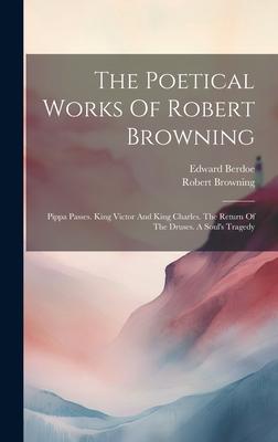 The Poetical Works Of Robert Browning: Pippa Passes. King Victor And King Charles. The Return Of The Druses. A Soul’s Tragedy