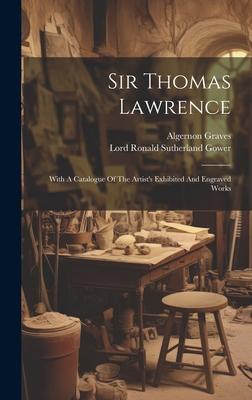 Sir Thomas Lawrence: With A Catalogue Of The Artist’s Exhibited And Engraved Works