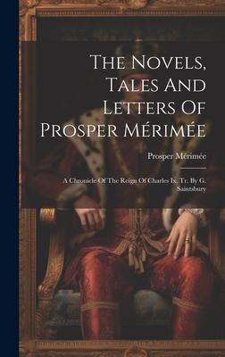 The Novels, Tales And Letters Of Prosper Mérimée: A Chronicle Of The Reign Of Charles Ix, Tr. By G. Saintsbury