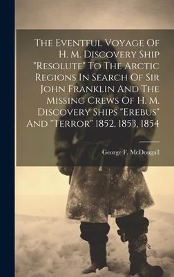 The Eventful Voyage Of H. M. Discovery Ship resolute To The Arctic Regions In Search Of Sir John Franklin And The Missing Crews Of H. M. Discovery S